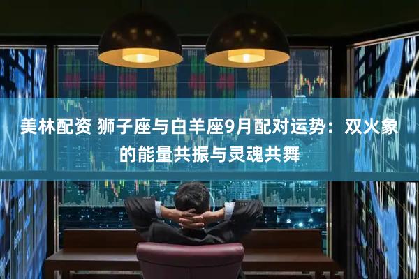 美林配资 狮子座与白羊座9月配对运势：双火象的能量共振与灵魂共舞