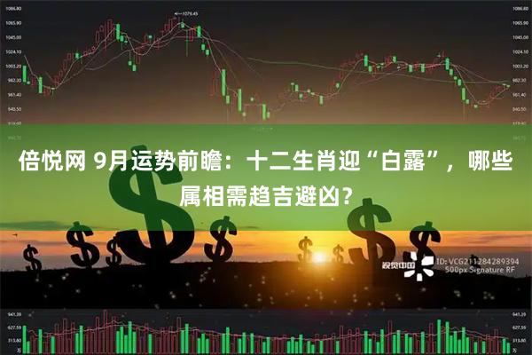 倍悦网 9月运势前瞻：十二生肖迎“白露”，哪些属相需趋吉避凶？
