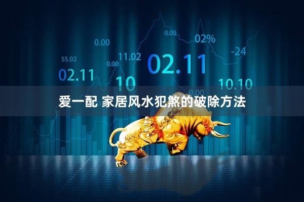 爱一配 家居风水犯煞的破除方法