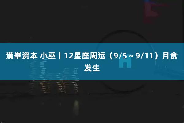 漢崋资本 小巫丨12星座周运（9/5～9/11）月食发生