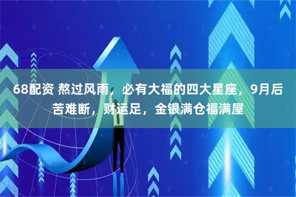 68配资 熬过风雨，必有大福的四大星座，9月后苦难断，财运足，金银满仓福满屋
