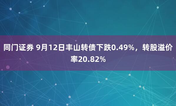 同门证券 9月12日丰山转债下跌0.49%，转股溢价率20.82%