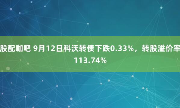 股配咖吧 9月12日科沃转债下跌0.33%，转股溢价率113.74%
