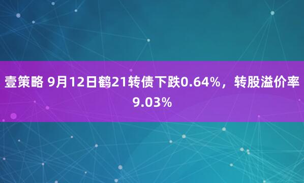 壹策略 9月12日鹤21转债下跌0.64%，转股溢价率9.03%
