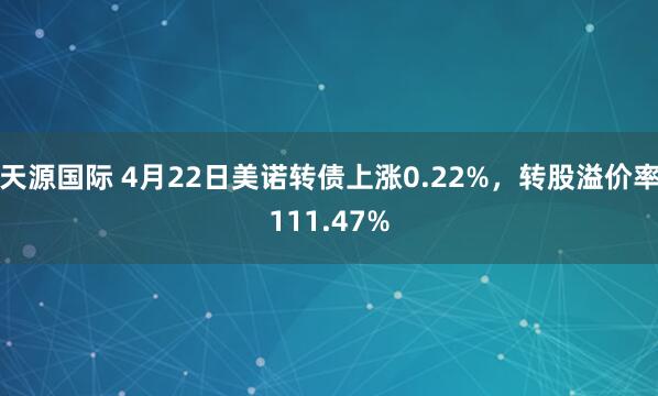 天源国际 4月22日美诺转债上涨0.22%，转股溢价率111.47%