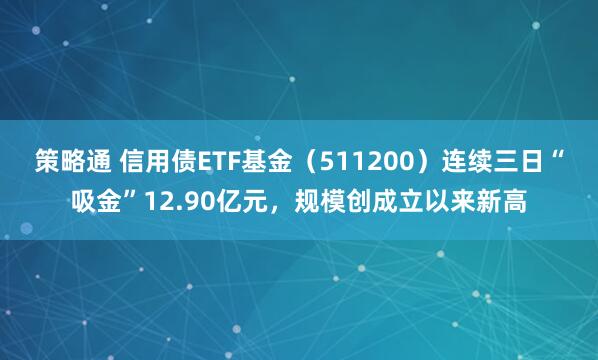 策略通 信用债ETF基金（511200）连续三日“吸金”12.90亿元，规模创成立以来新高