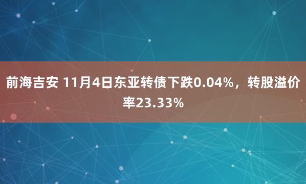 前海吉安 11月4日东亚转债下跌0.04%，转股溢价率23.33%