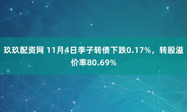 玖玖配资网 11月4日李子转债下跌0.17%，转股溢价率80.69%