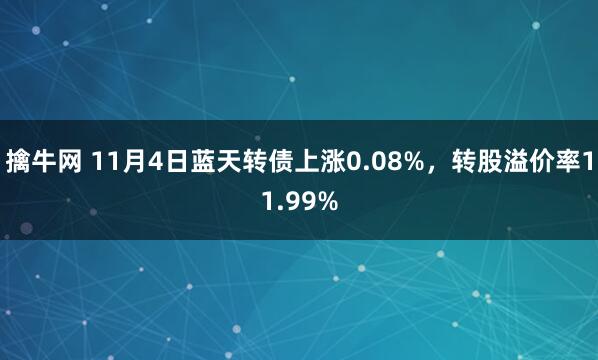 擒牛网 11月4日蓝天转债上涨0.08%，转股溢价率11.99%