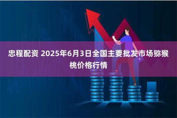 忠程配资 2025年6月3日全国主要批发市场猕猴桃价格行情