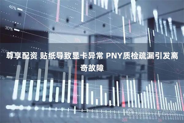 尊享配资 贴纸导致显卡异常 PNY质检疏漏引发离奇故障
