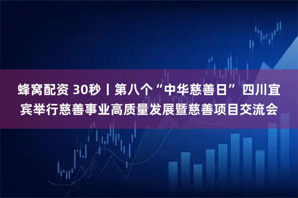 蜂窝配资 30秒丨第八个“中华慈善日” 四川宜宾举行慈善事业高质量发展暨慈善项目交流会