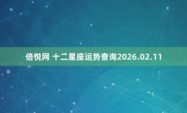 倍悦网 十二星座运势查询2026.02.11