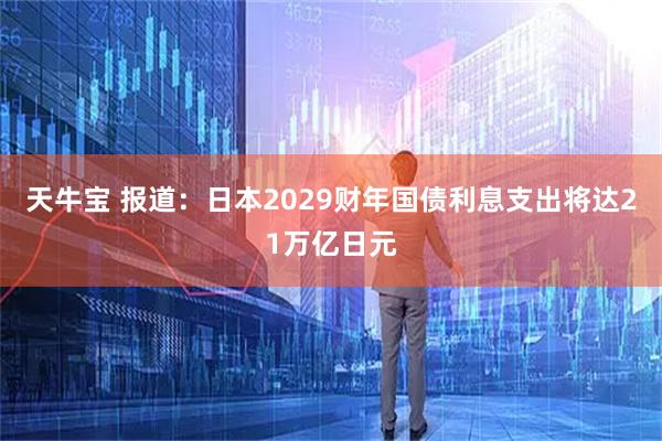 天牛宝 报道：日本2029财年国债利息支出将达21万亿日元