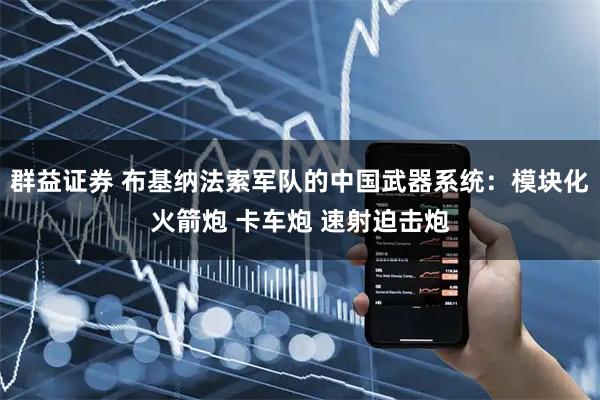 群益证券 布基纳法索军队的中国武器系统：模块化火箭炮 卡车炮 速射迫击炮