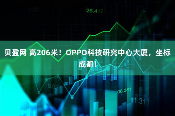 贝盈网 高206米！OPPO科技研究中心大厦，坐标成都！