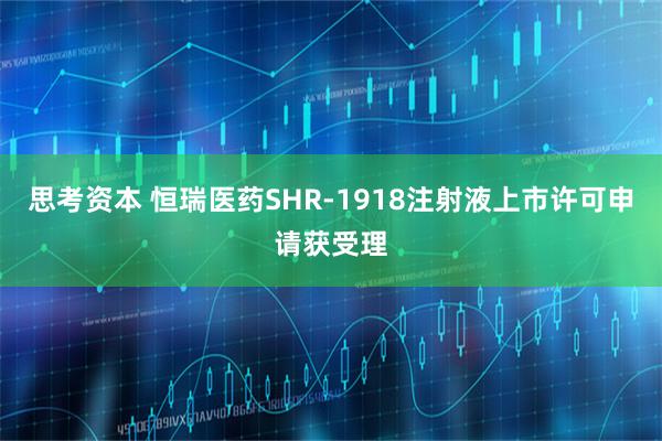 思考资本 恒瑞医药SHR-1918注射液上市许可申请获受理