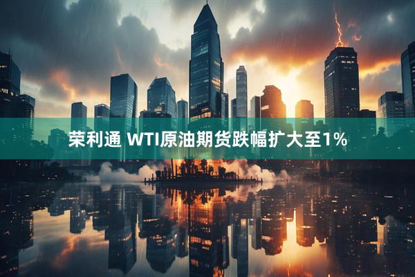 荣利通 WTI原油期货跌幅扩大至1%