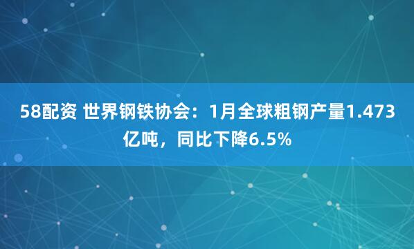 58配资 世界钢铁协会：1月全球粗钢产量1.473亿吨，同比下降6.5%