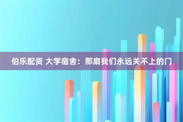 伯乐配资 大学宿舍：那扇我们永远关不上的门