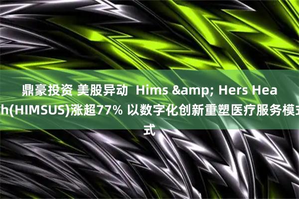 鼎豪投资 美股异动  Hims & Hers Health(HIMSUS)涨超77% 以数字化创新重塑医疗服务模式