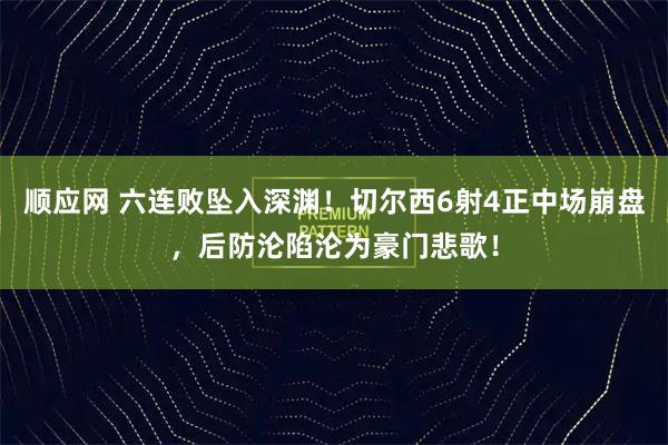 顺应网 六连败坠入深渊！切尔西6射4正中场崩盘，后防沦陷沦为豪门悲歌！