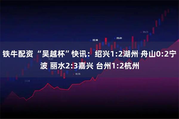 铁牛配资 “吴越杯”快讯：绍兴1:2湖州 舟山0:2宁波 丽水2:3嘉兴 台州1:2杭州